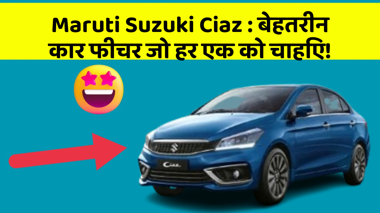 Maruti Suzuki Ciaz : बेहतरीन कार फीचर जो हर एक को चाहिए!