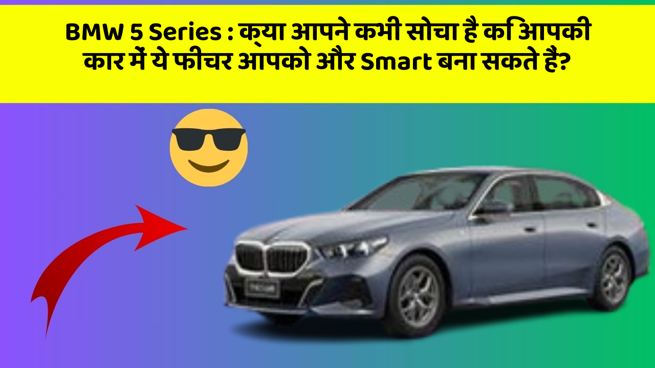 BMW 5 Series: क्या आपने कभी सोचा है कि आपकी कार में ये फीचर आपको और Smart बना सकते हैं?