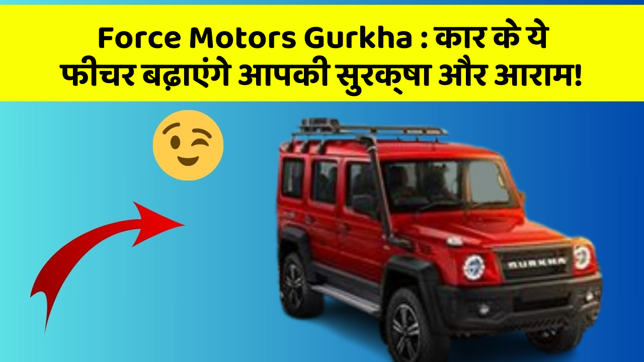 Force Motors Gurkha: कार के ये फीचर बढ़ाएंगे आपकी सुरक्षा और आराम!