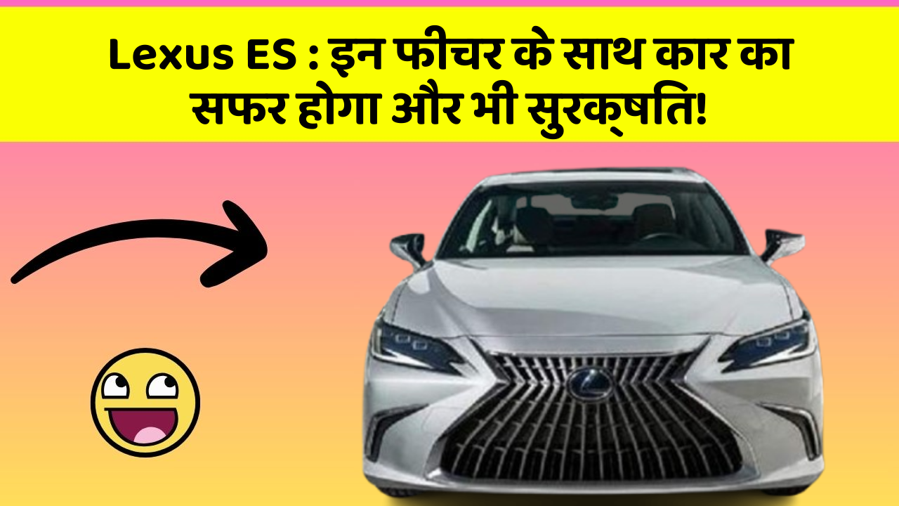 Lexus ES : इन फीचर के साथ कार का सफर होगा और भी सुरक्षित!