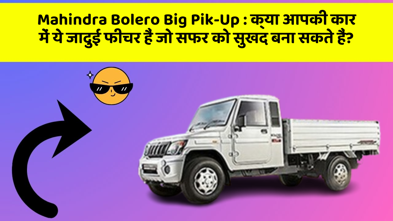 Mahindra Bolero Big Pik-Up:क्या आपकी कार में ये जादुई फीचर हैं जो सफर को सुखद बना सकते हैं?