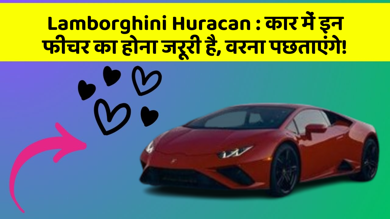 Lamborghini Huracan:कार में इन फीचर का होना जरूरी है, वरना पछताएंगे!