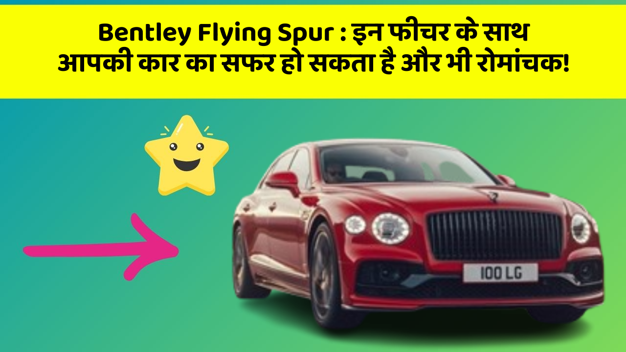 Bentley Flying Spur : इन फीचर के साथ आपकी कार का सफर हो सकता है और भी रोमांचक!