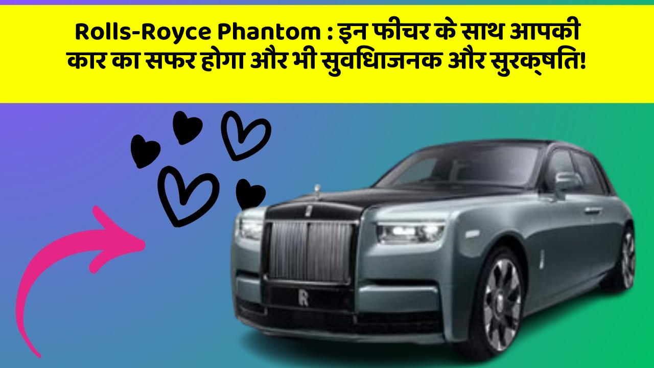 Rolls-Royce Phantom: इन फीचर के साथ आपकी कार का सफर होगा और भी सुविधाजनक और सुरक्षित!