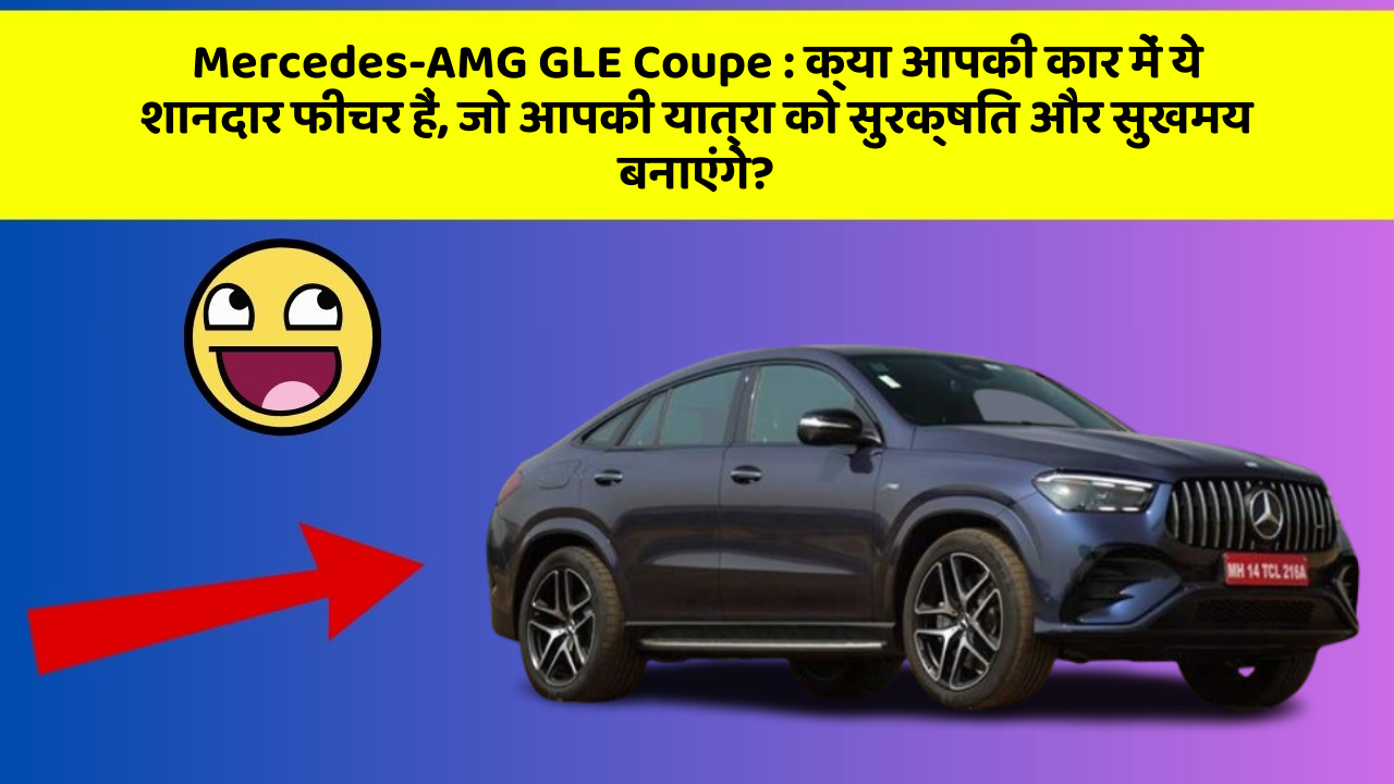 Mercedes-AMG GLE Coupe : क्या आपकी कार में ये शानदार फीचर हैं, जो आपकी यात्रा को सुरक्षित और सुखमय बनाएंगे?