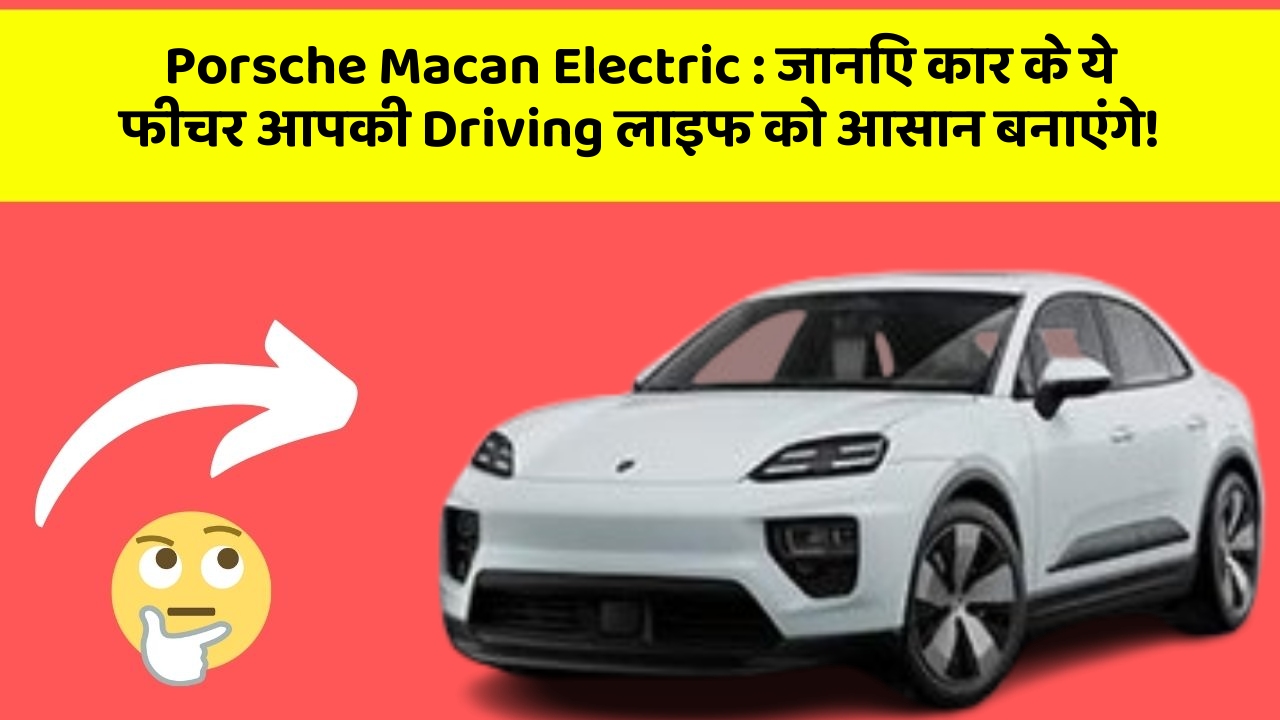 Porsche Macan Electric: जानिए कार के ये फीचर आपकी Driving लाइफ को आसान बनाएंगे!