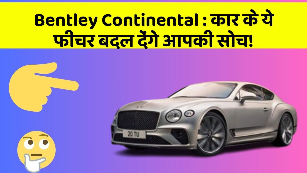 Bentley Continental : कार के ये फीचर बदल देंगे आपकी सोच!