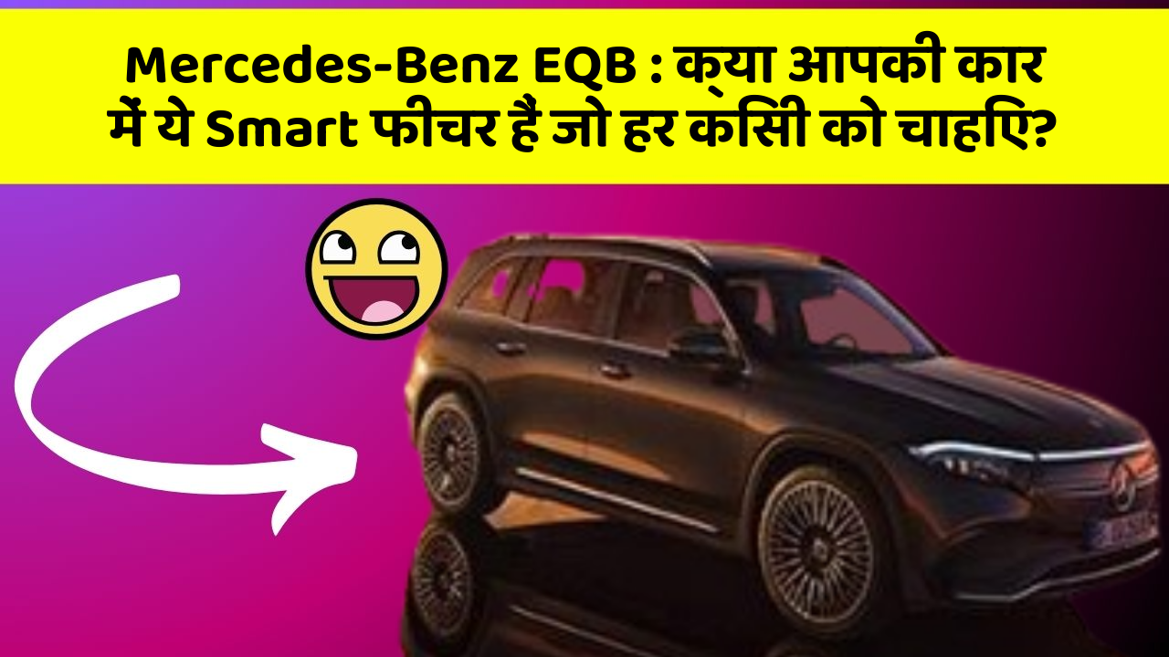 Mercedes-Benz EQB : क्या आपकी कार में ये Smart फीचर हैं जो हर किसी को चाहिए?