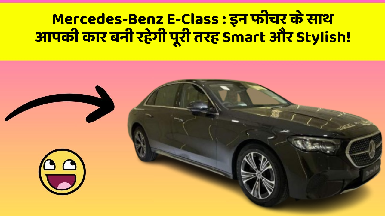 Mercedes-Benz E-Class:इन फीचर के साथ आपकी कार बनी रहेगी पूरी तरह Smart और Stylish!