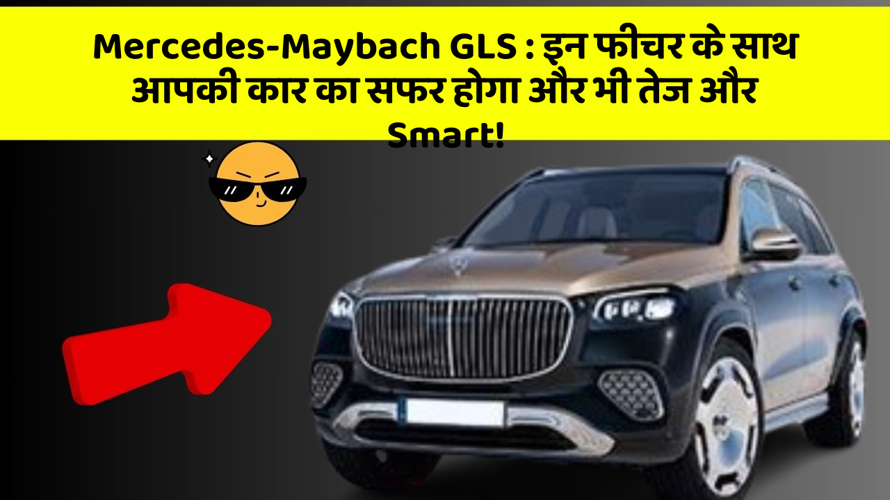 Mercedes-Maybach GLS : इन फीचर के साथ आपकी कार का सफर होगा और भी तेज और Smart!