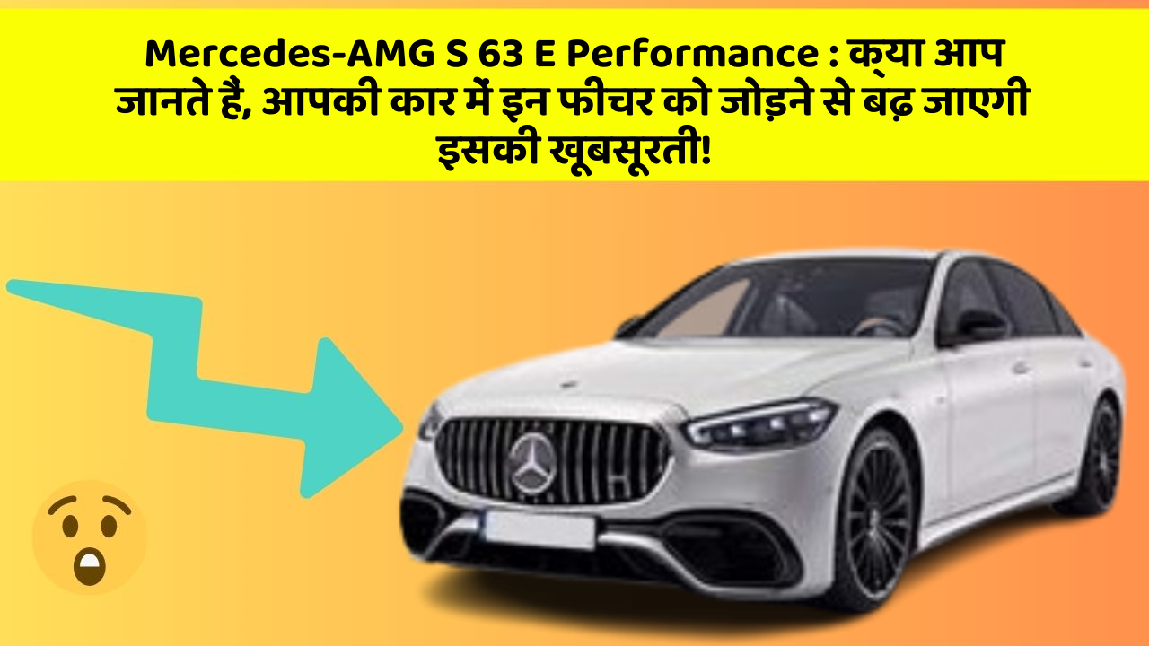 Mercedes-AMG S 63 E Performance: क्या आप जानते हैं, आपकी कार में इन फीचर को जोड़ने से बढ़ जाएगी इसकी खूबसूरती!