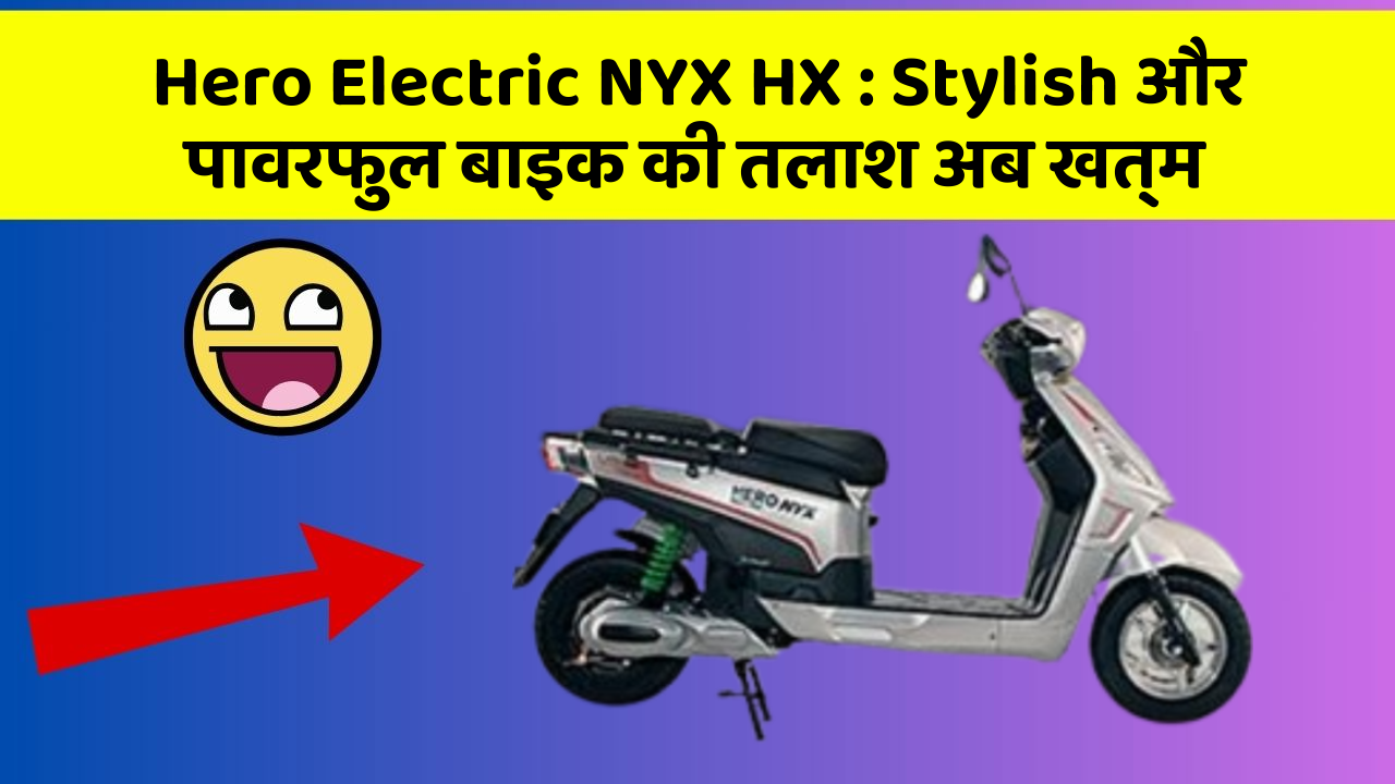 Hero Electric NYX HX : Stylish और पावरफुल बाइक की तलाश अब खत्म