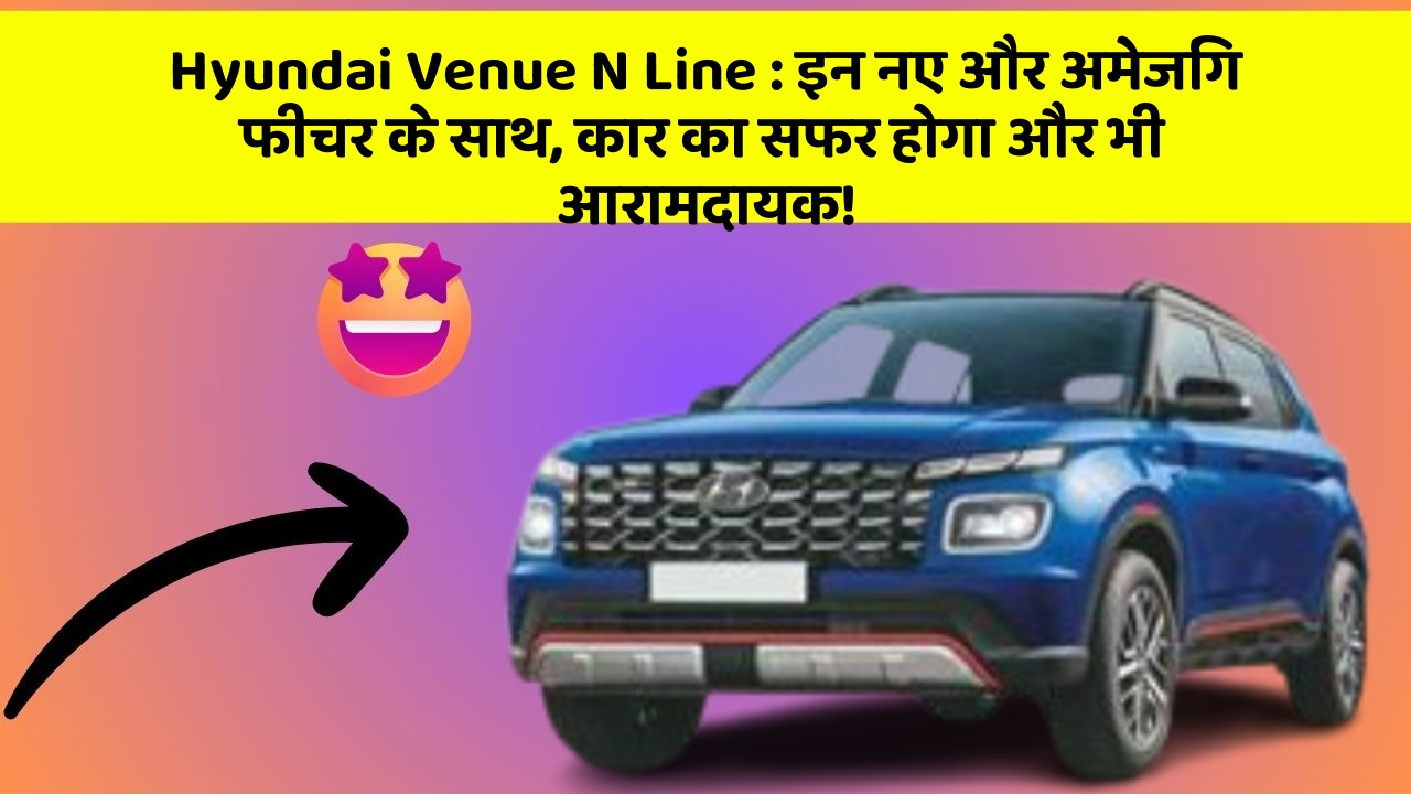 Hyundai Venue N Line : इन नए और अमेजिंग फीचर के साथ, कार का सफर होगा और भी आरामदायक!