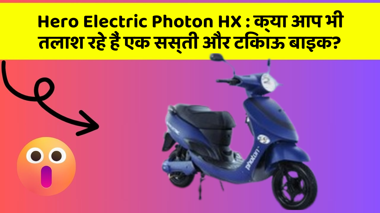 Hero Electric Photon HX : क्या आप भी तलाश रहे हैं एक सस्ती और टिकाऊ बाइक?