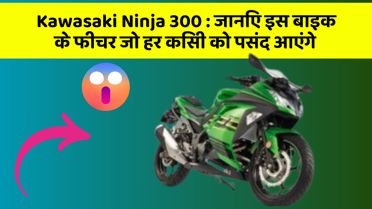 Kawasaki Ninja 300: जानिए इस बाइक के फीचर जो हर किसी को पसंद आएंगे