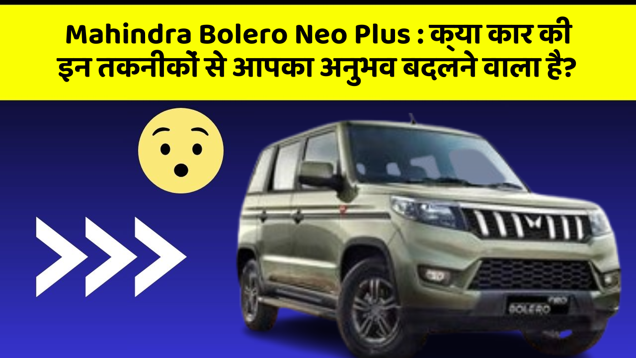 Mahindra Bolero Neo Plus: क्या कार की इन तकनीकों से आपका अनुभव बदलने वाला है?