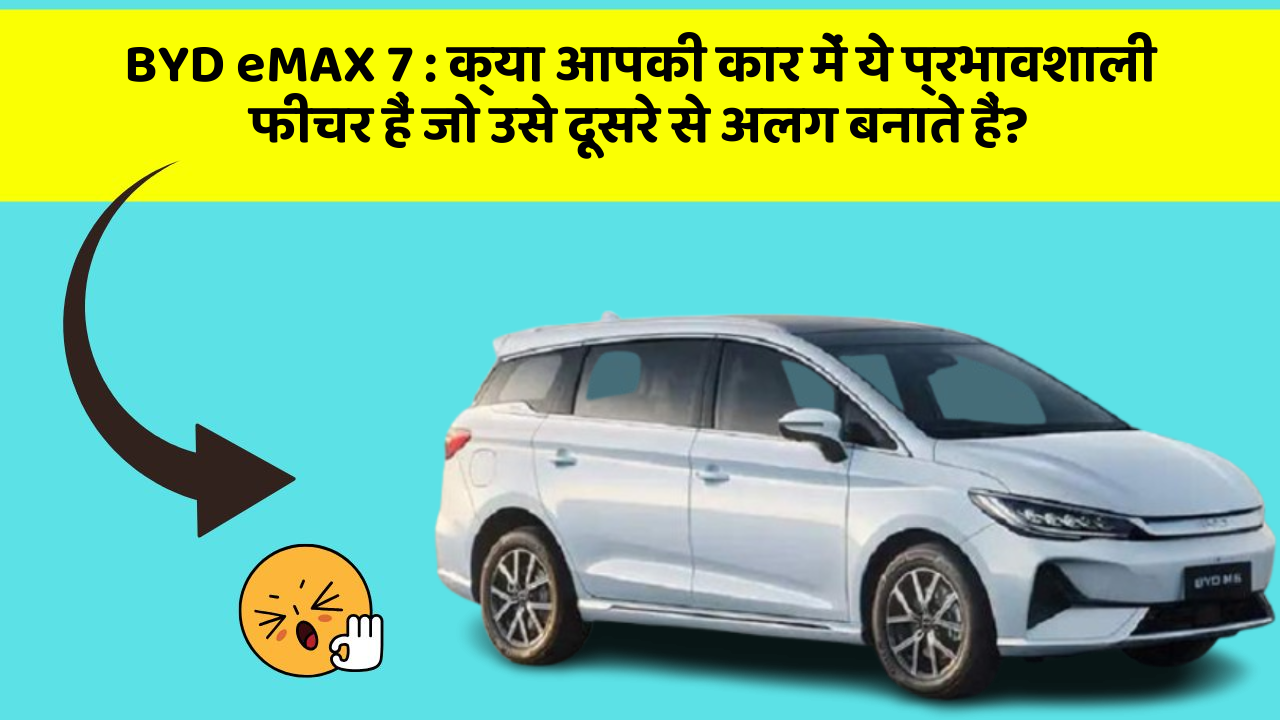 BYD eMAX 7:क्या आपकी कार में ये प्रभावशाली फीचर हैं जो उसे दूसरे से अलग बनाते हैं?