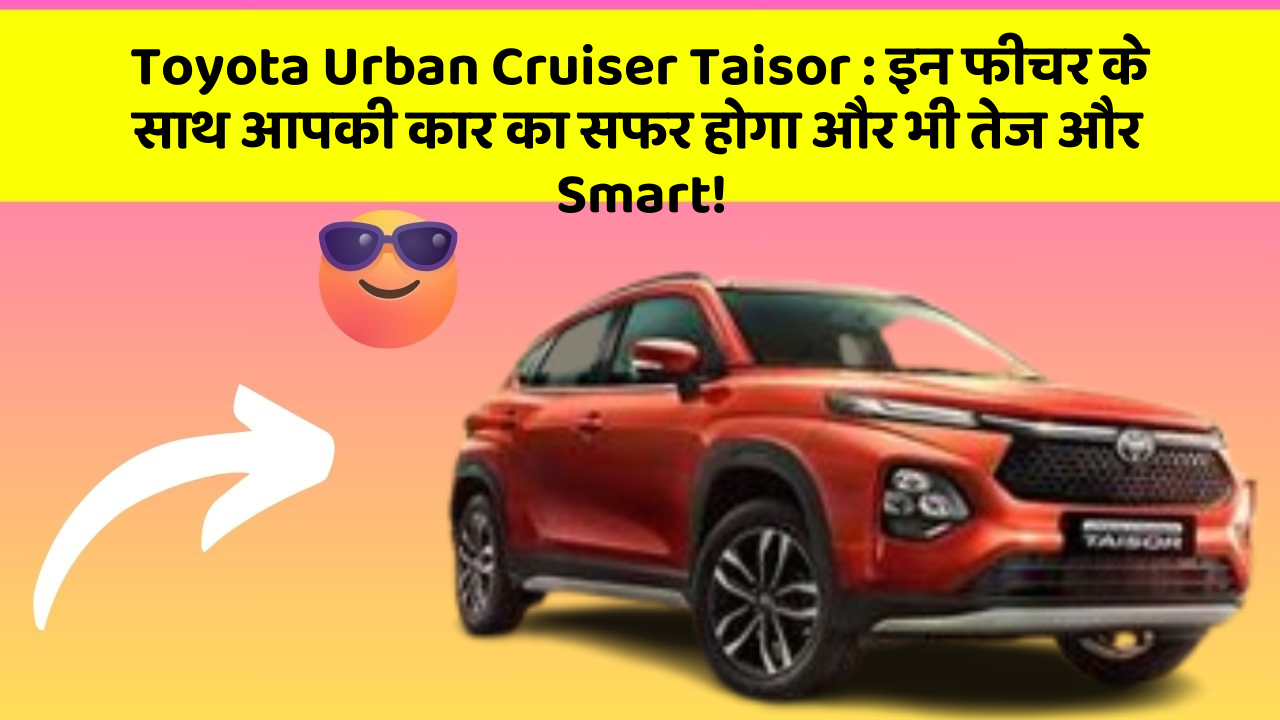 Toyota Urban Cruiser Taisor: इन फीचर के साथ आपकी कार का सफर होगा और भी तेज और Smart!