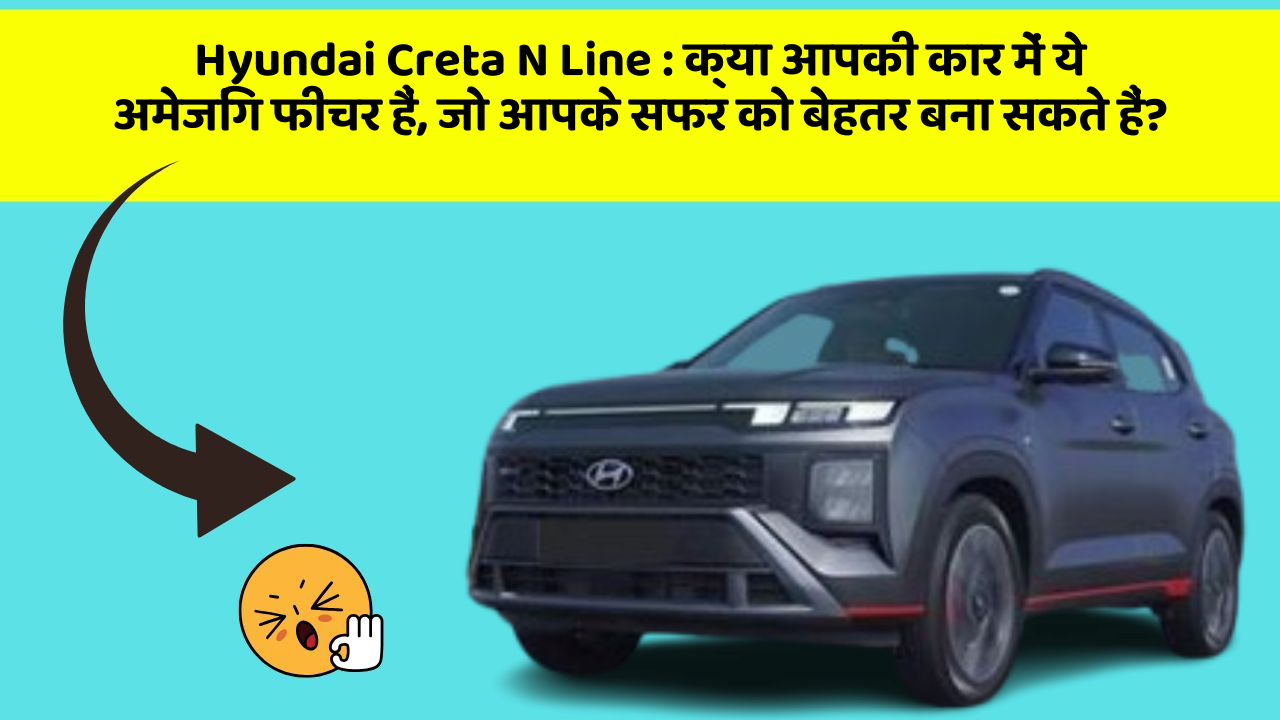 Hyundai Creta N Line : क्या आपकी कार में ये अमेजिंग फीचर हैं, जो आपके सफर को बेहतर बना सकते हैं?