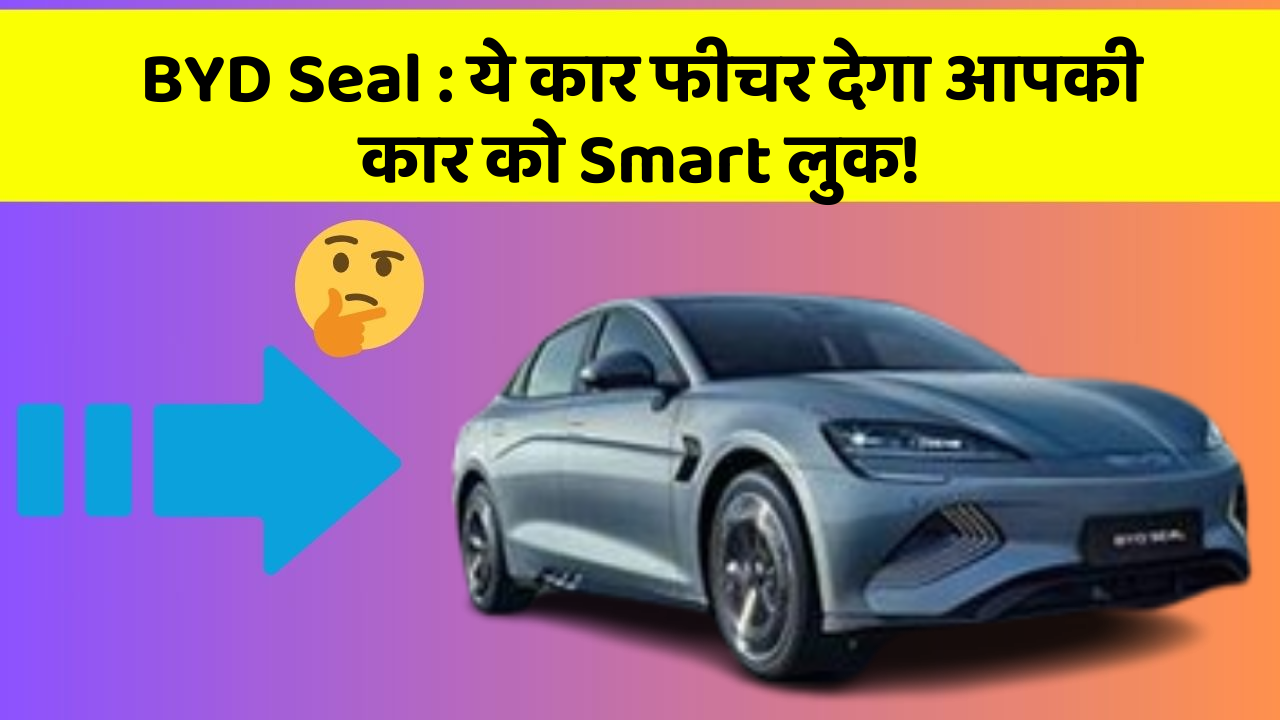 BYD Seal: ये कार फीचर देगा आपकी कार को Smart लुक!