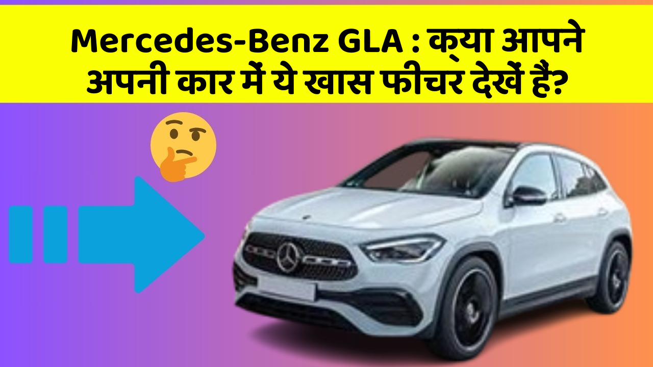 Mercedes-Benz GLA : क्या आपने अपनी कार में ये खास फीचर देखें हैं?