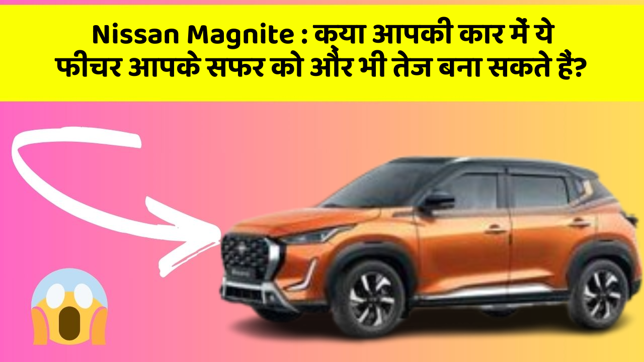 Nissan Magnite : क्या आपकी कार में ये फीचर आपके सफर को और भी तेज बना सकते हैं?