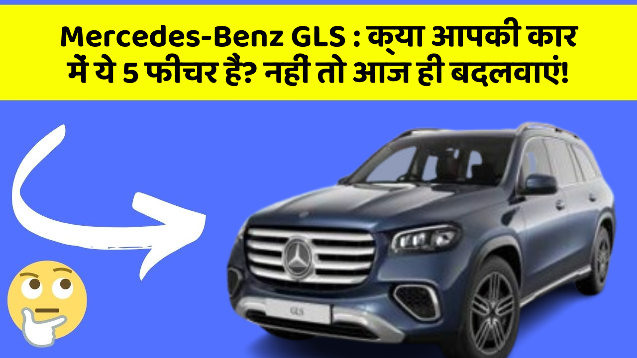 Mercedes-Benz GLS:क्या आपकी कार में ये 5 फीचर हैं? नहीं तो आज ही बदलवाएं!