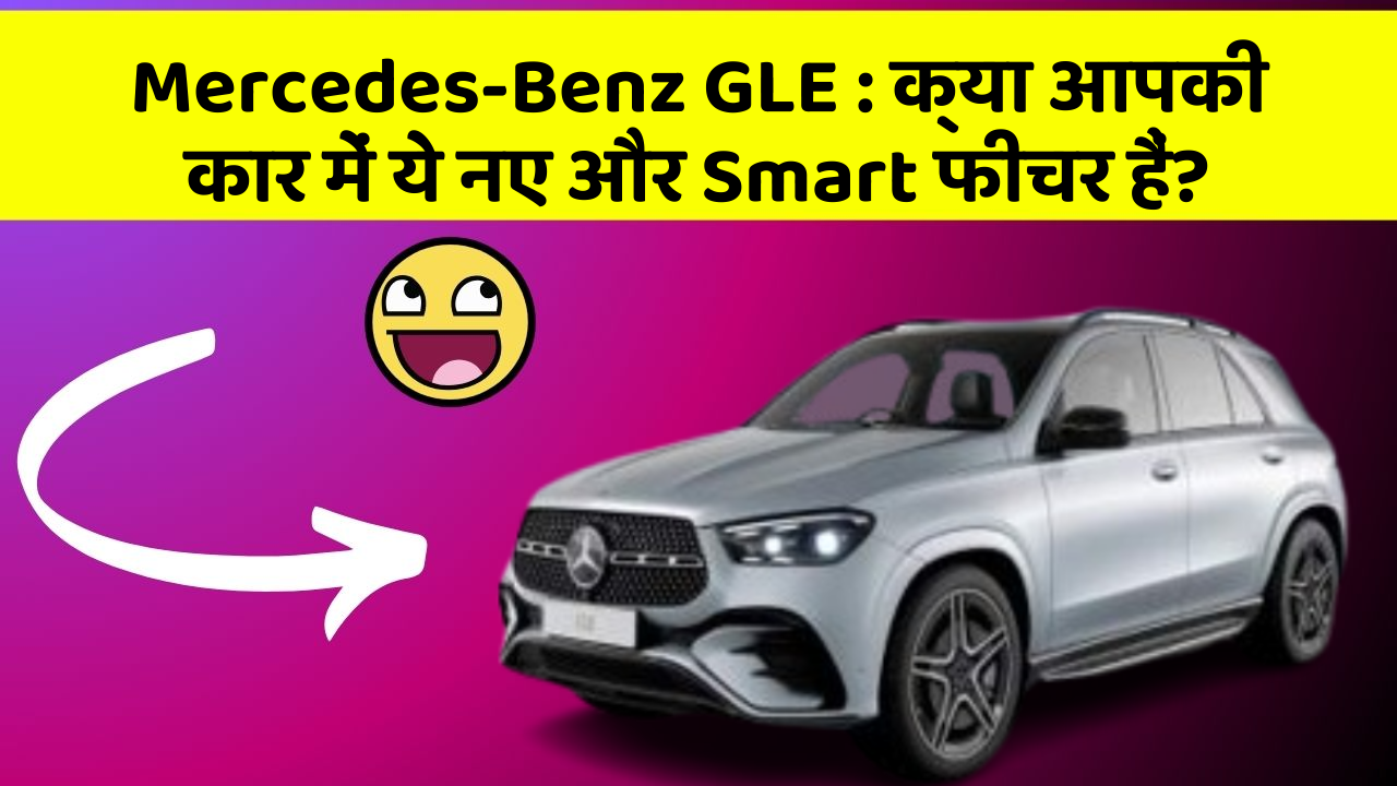 Mercedes-Benz GLE: क्या आपकी कार में ये नए और Smart फीचर हैं?