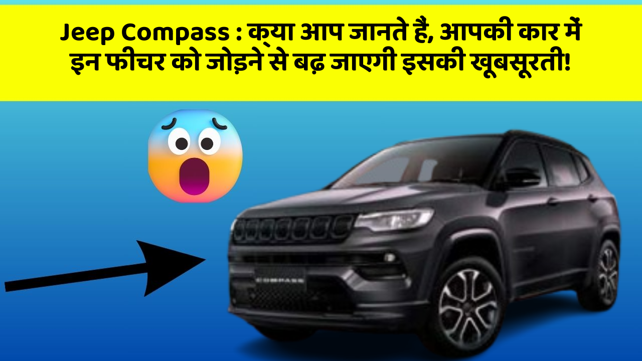 Jeep Compass : क्या आप जानते हैं, आपकी कार में इन फीचर को जोड़ने से बढ़ जाएगी इसकी खूबसूरती!