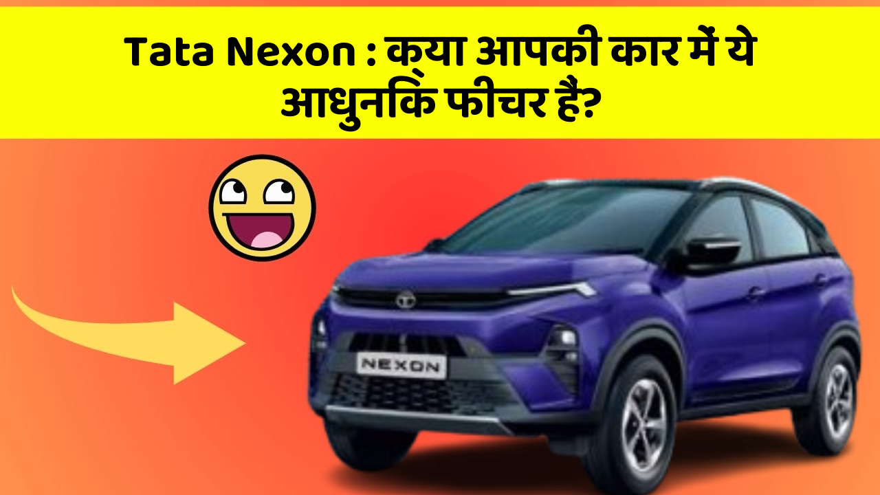 Tata Nexon: क्या आपकी कार में ये आधुनिक फीचर हैं?