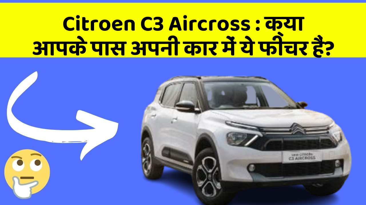 Citroen C3 Aircross: क्या आपके पास अपनी कार में ये फीचर हैं?