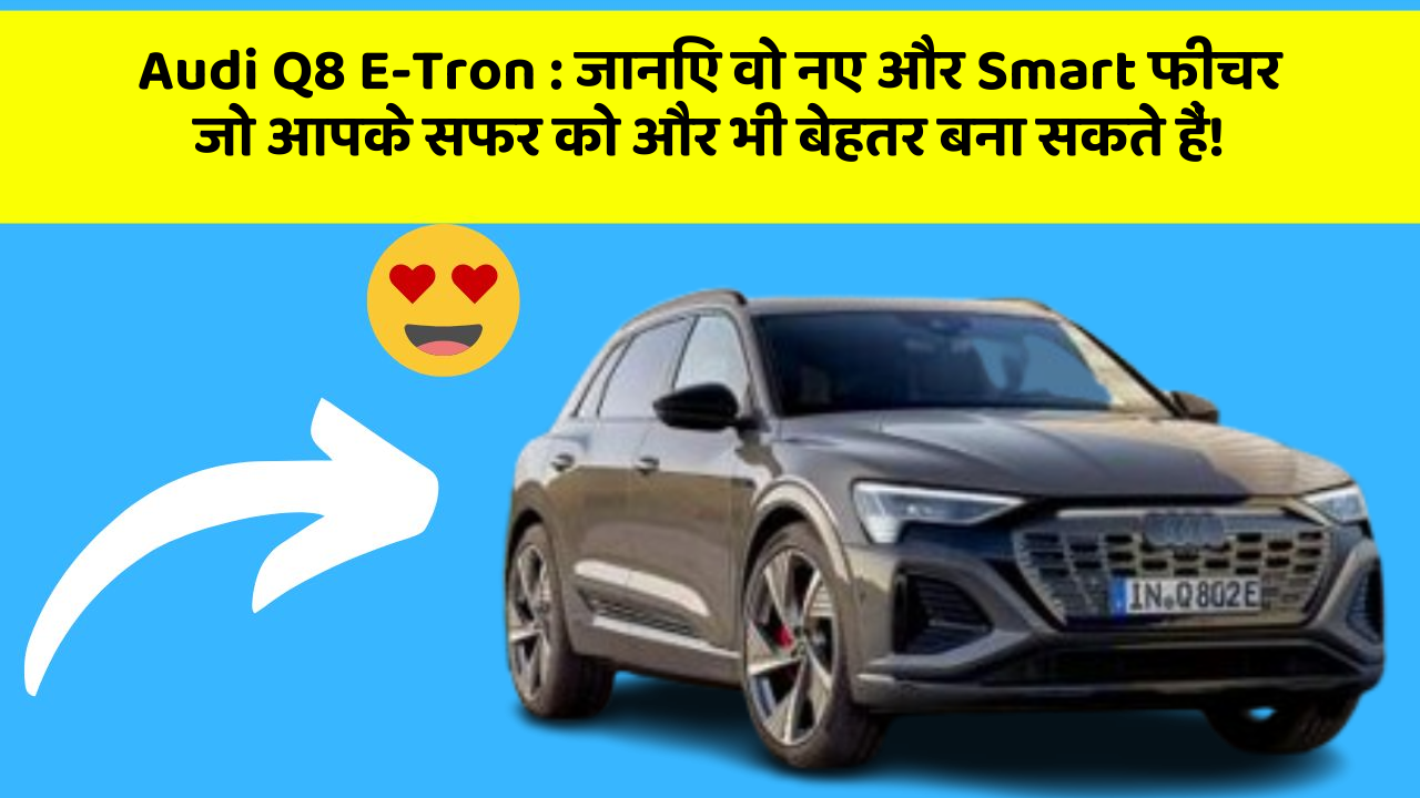 Audi Q8 E-Tron:जानिए वो नए और Smart फीचर जो आपके सफर को और भी बेहतर बना सकते हैं!