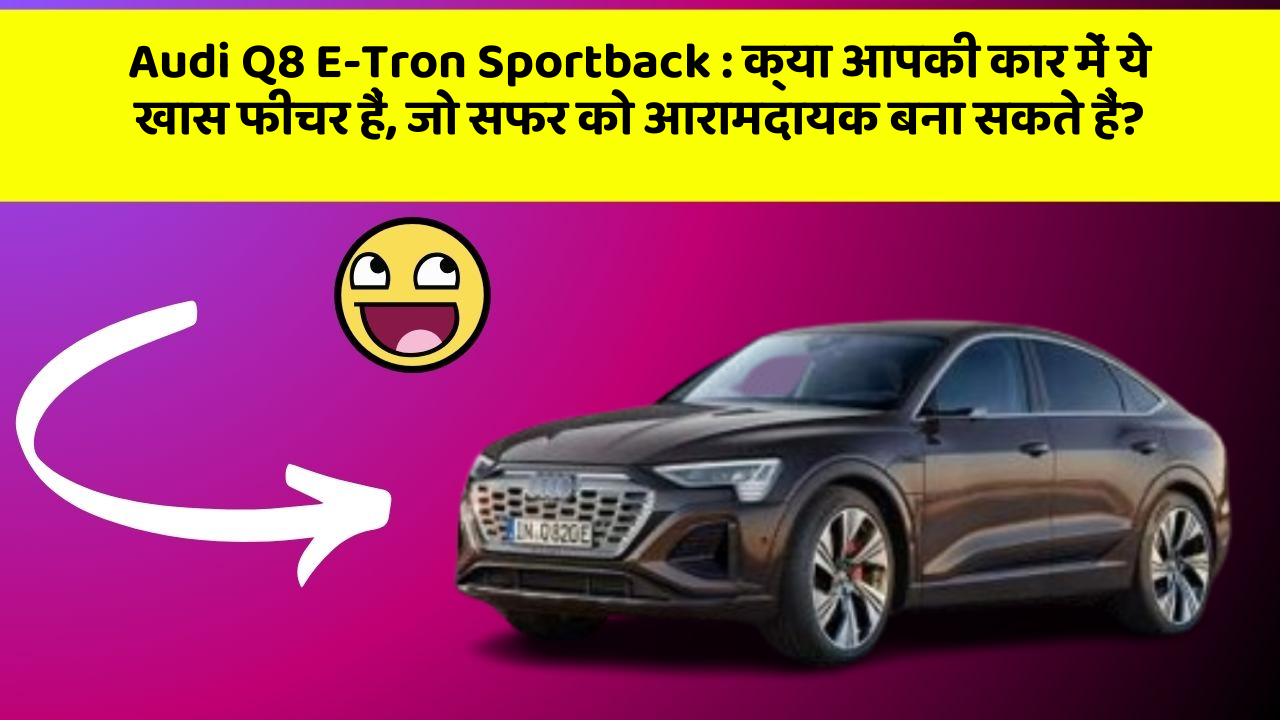 Audi Q8 E-Tron Sportback:क्या आपकी कार में ये खास फीचर हैं, जो सफर को आरामदायक बना सकते हैं?