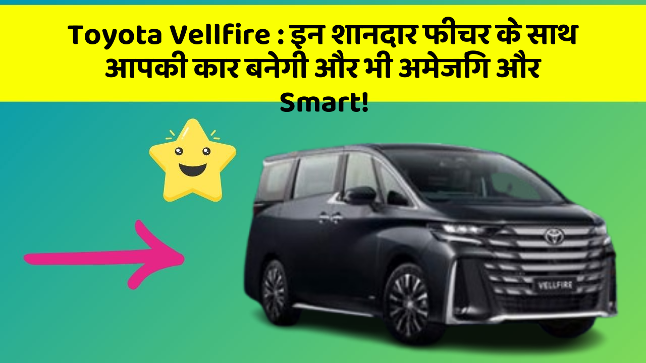 Toyota Vellfire: इन शानदार फीचर के साथ आपकी कार बनेगी और भी अमेजिंग और Smart!