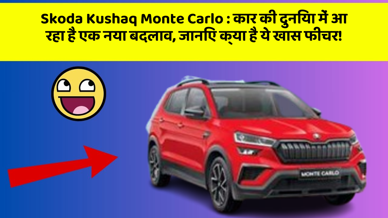 Skoda Kushaq Monte Carlo : कार की दुनिया में आ रहा है एक नया बदलाव, जानिए क्या है ये खास फीचर!