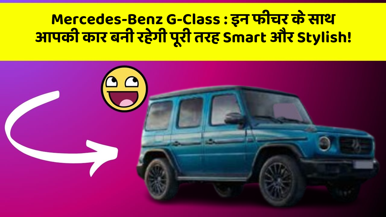 Mercedes-Benz G-Class: इन फीचर के साथ आपकी कार बनी रहेगी पूरी तरह Smart और Stylish!