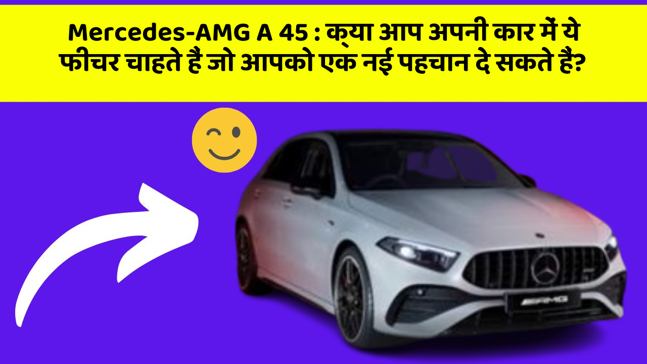 Mercedes-AMG A 45: क्या आप अपनी कार में ये फीचर चाहते हैं जो आपको एक नई पहचान दे सकते हैं?