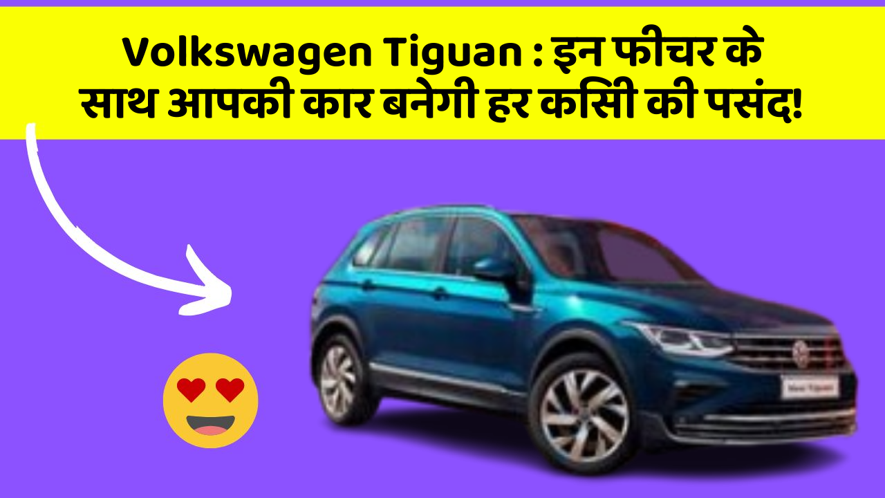 Volkswagen Tiguan : इन फीचर के साथ आपकी कार बनेगी हर किसी की पसंद!