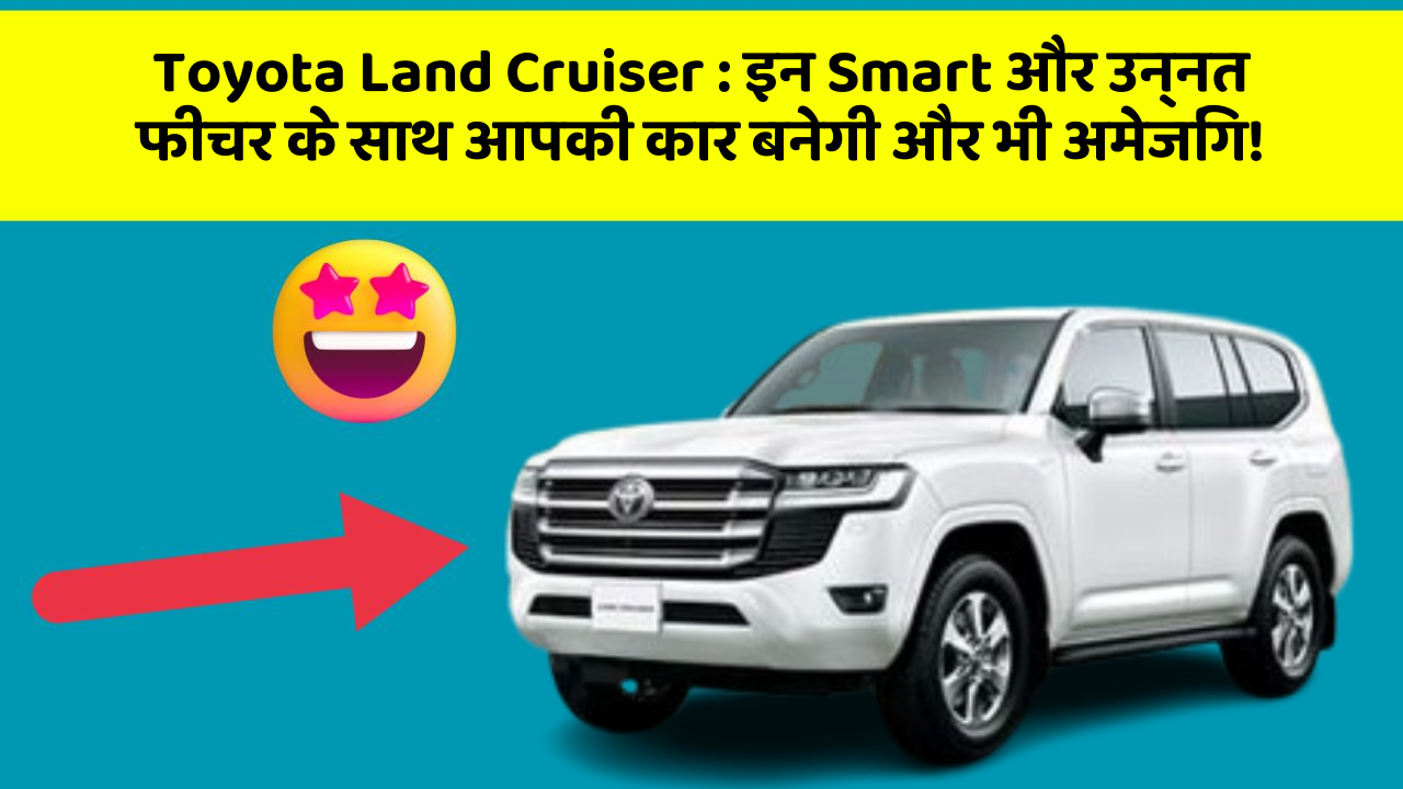 Toyota Land Cruiser : इन Smart और उन्नत फीचर के साथ आपकी कार बनेगी और भी अमेजिंग!