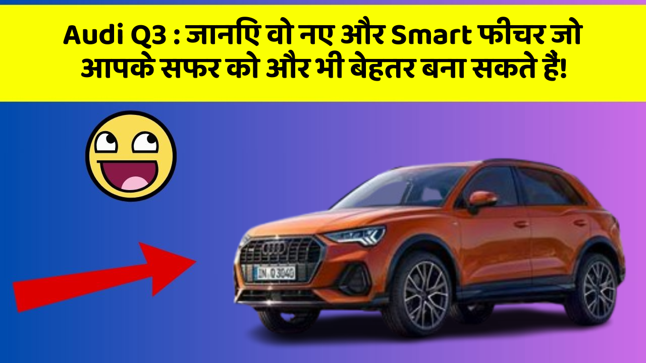 Audi Q3: जानिए वो नए और Smart फीचर जो आपके सफर को और भी बेहतर बना सकते हैं!