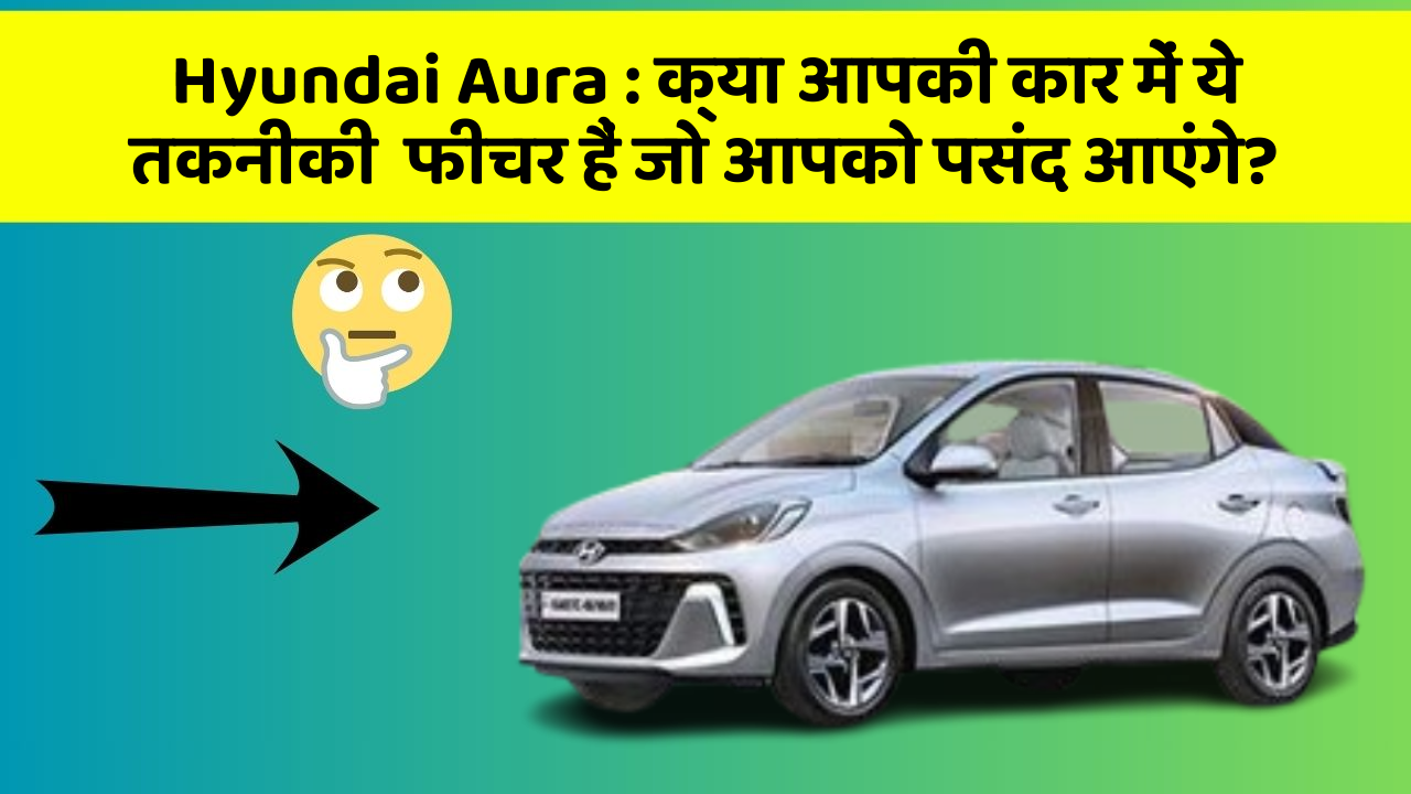 Hyundai Aura: क्या आपकी कार में ये तकनीकी  फीचर हैं जो आपको पसंद आएंगे?